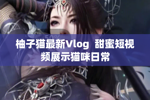 柚子猫最新Vlog  甜蜜短视频展示猫咪日常