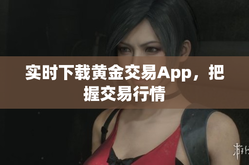 实时下载黄金交易App，把握交易行情