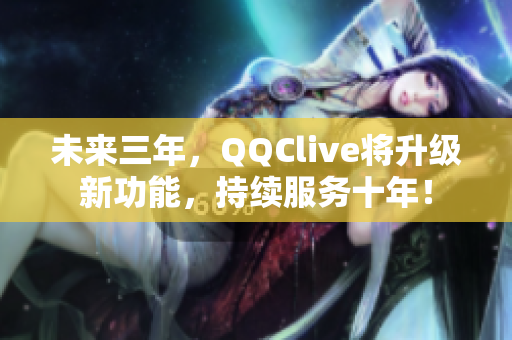 未来三年，QQClive将升级新功能，持续服务十年！
