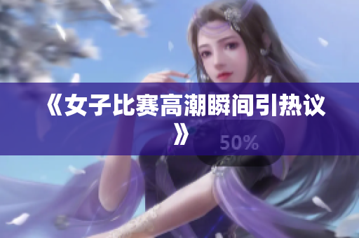 《女子比赛高潮瞬间引热议》