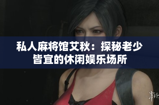 私人麻将馆艾秋：探秘老少皆宜的休闲娱乐场所
