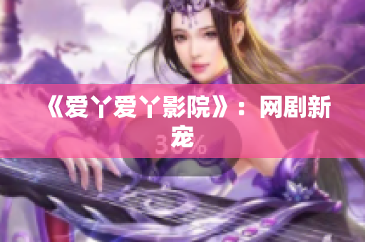 《爱丫爱丫影院》：网剧新宠