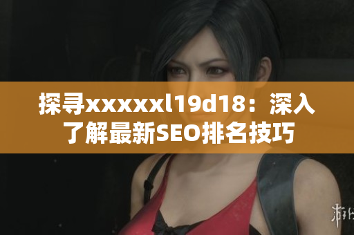 探寻xxxxxl19d18：深入了解最新SEO排名技巧