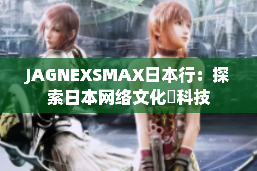 JAGNEXSMAX日本行：探索日本网络文化與科技