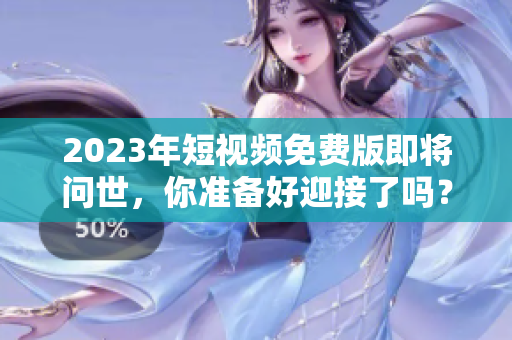 2023年短视频免费版即将问世，你准备好迎接了吗？