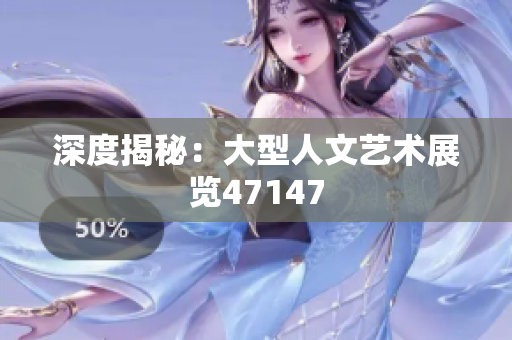 深度揭秘：大型人文艺术展览47147