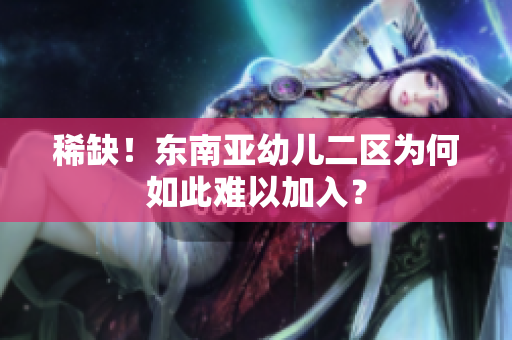 稀缺！东南亚幼儿二区为何如此难以加入？