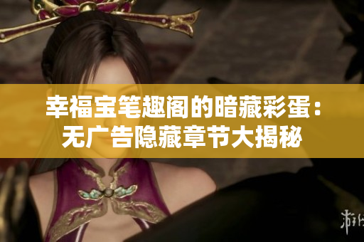 幸福宝笔趣阁的暗藏彩蛋：无广告隐藏章节大揭秘