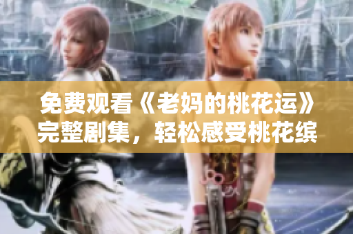 免费观看《老妈的桃花运》完整剧集，轻松感受桃花缤纷的治愈剧情