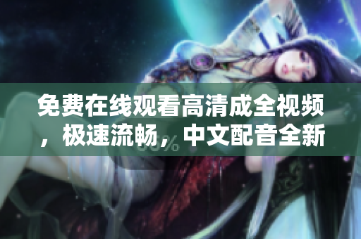 免费在线观看高清成全视频，极速流畅，中文配音全新体验！