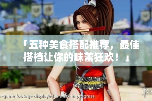 「五种美食搭配推荐，最佳搭档让你的味蕾狂欢！」