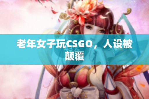 老年女子玩CSGO，人设被颠覆