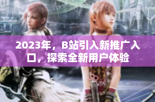 2023年，B站引入新推广入口，探索全新用户体验