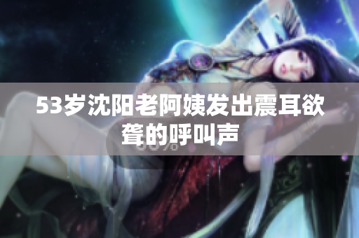 53岁沈阳老阿姨发出震耳欲聋的呼叫声