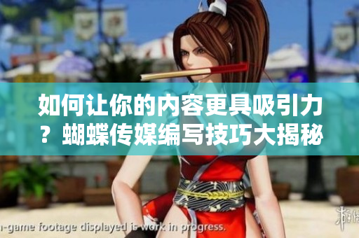 如何让你的内容更具吸引力？蝴蝶传媒编写技巧大揭秘！