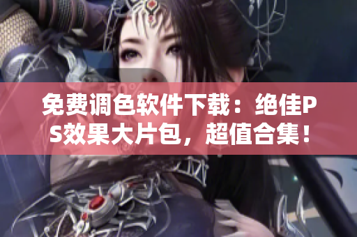 免费调色软件下载：绝佳PS效果大片包，超值合集！
