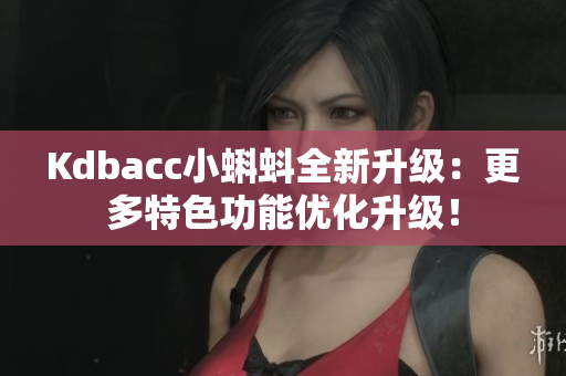 Kdbacc小蝌蚪全新升级：更多特色功能优化升级！