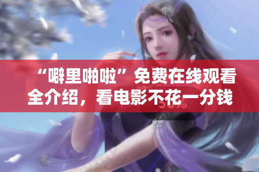 “噼里啪啦”免费在线观看全介绍，看电影不花一分钱！