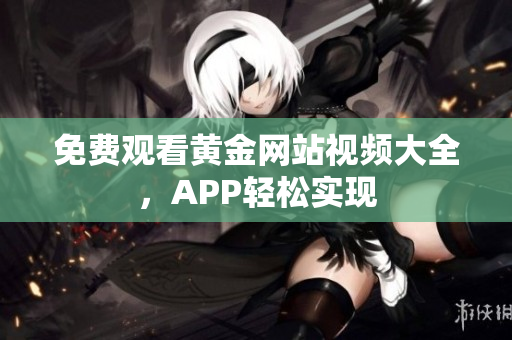 免费观看黄金网站视频大全，APP轻松实现
