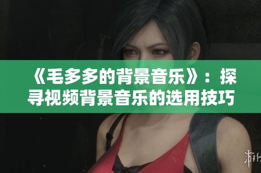 《毛多多的背景音乐》：探寻视频背景音乐的选用技巧