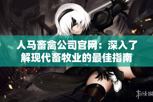 人马畜禽公司官网：深入了解现代畜牧业的最佳指南