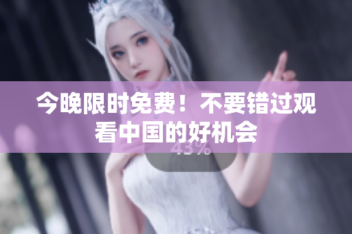 今晚限时免费！不要错过观看中国的好机会