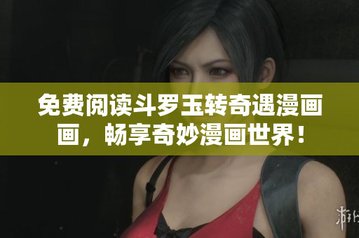 免费阅读斗罗玉转奇遇漫画画，畅享奇妙漫画世界！
