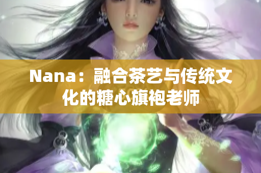 Nana：融合茶艺与传统文化的糖心旗袍老师