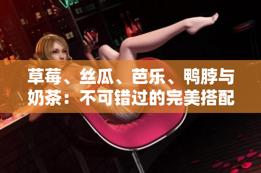 草莓、丝瓜、芭乐、鸭脖与奶茶：不可错过的完美搭配