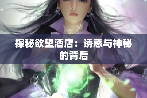 探秘欲望酒店：诱惑与神秘的背后