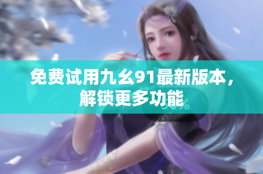 免费试用九幺91最新版本，解锁更多功能