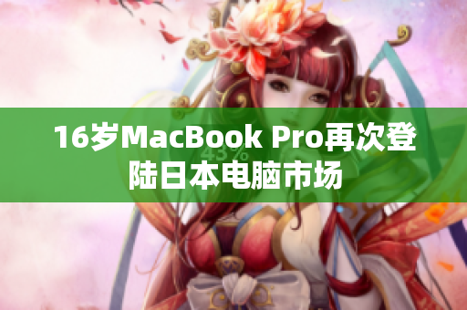 16岁MacBook Pro再次登陆日本电脑市场