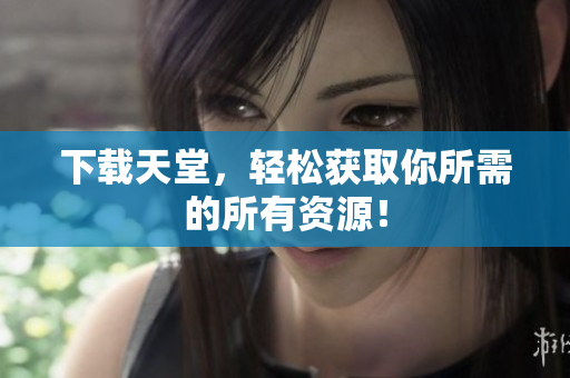 下载天堂，轻松获取你所需的所有资源！