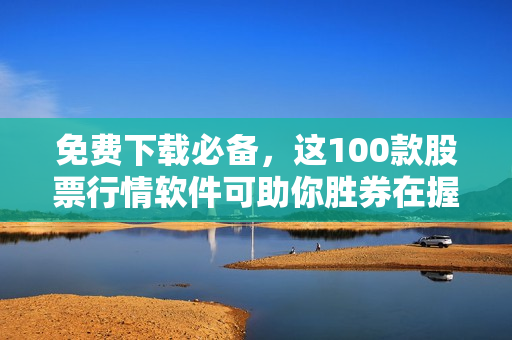 免费下载必备，这100款股票行情软件可助你胜券在握