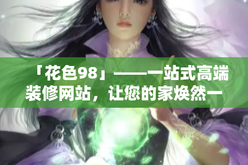 「花色98」——一站式高端装修网站，让您的家焕然一新