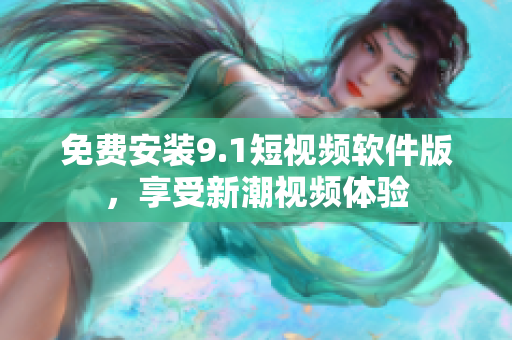 免费安装9.1短视频软件版，享受新潮视频体验