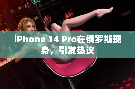 iPhone 14 Pro在俄罗斯现身，引发热议