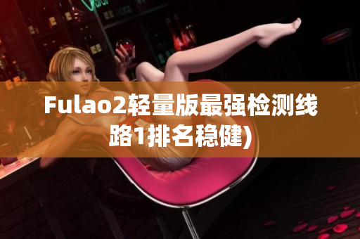 Fulao2轻量版最强检测线路1排名稳健)
