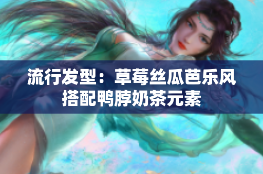 流行发型：草莓丝瓜芭乐风搭配鸭脖奶茶元素