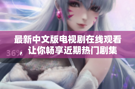 最新中文版电视剧在线观看，让你畅享近期热门剧集