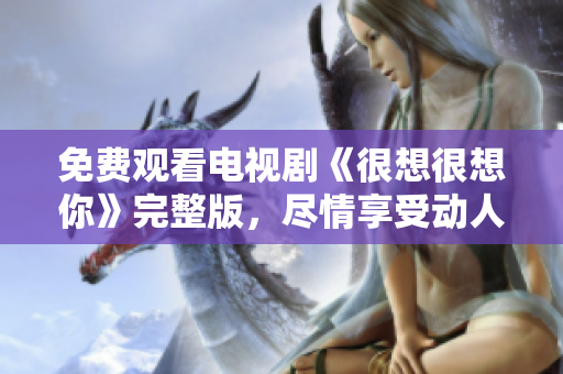 免费观看电视剧《很想很想你》完整版，尽情享受动人爱情故事