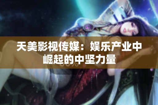天美影视传媒：娱乐产业中崛起的中坚力量