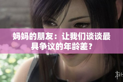 妈妈的朋友：让我们谈谈最具争议的年龄差？