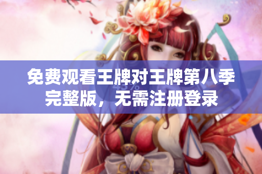 免费观看王牌对王牌第八季完整版，无需注册登录