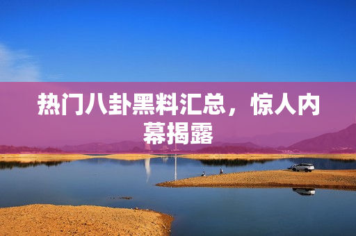 热门八卦黑料汇总，惊人内幕揭露