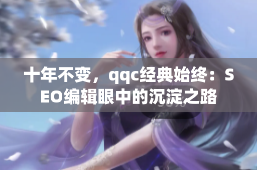 十年不变，qqc经典始终：SEO编辑眼中的沉淀之路