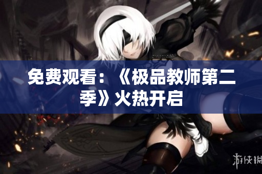免费观看：《极品教师第二季》火热开启