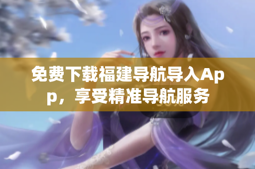 免费下载福建导航导入App，享受精准导航服务