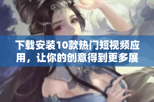 下载安装10款热门短视频应用，让你的创意得到更多展现