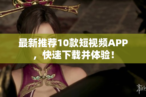 最新推荐10款短视频APP，快速下载并体验！